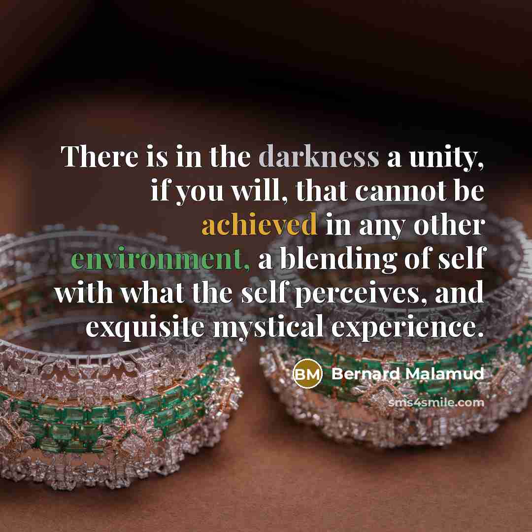 “There is in the darkness a unity, if you will, that cannot be achieved in any other environment, a blending of self with what the self perceives, and exquisite mystical experience.” quote by Bernard Malamud