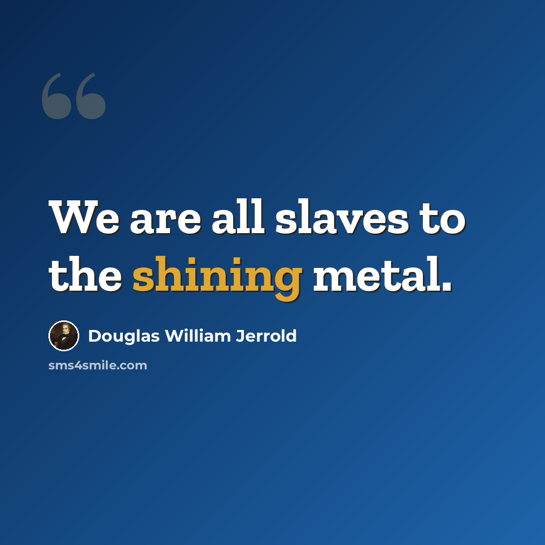 “We are all slaves to the shining metal.” quote by Douglas William Jerrold