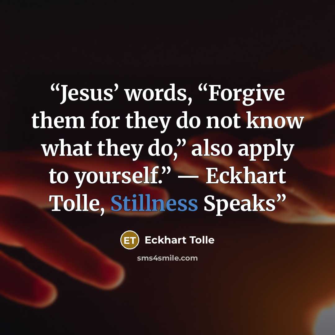 “Jesus’ words, “Forgive them for they do not know what they do,” also apply to yourself.” ― Eckhart Tolle, Stillness Speaks” quote by Eckhart Tolle