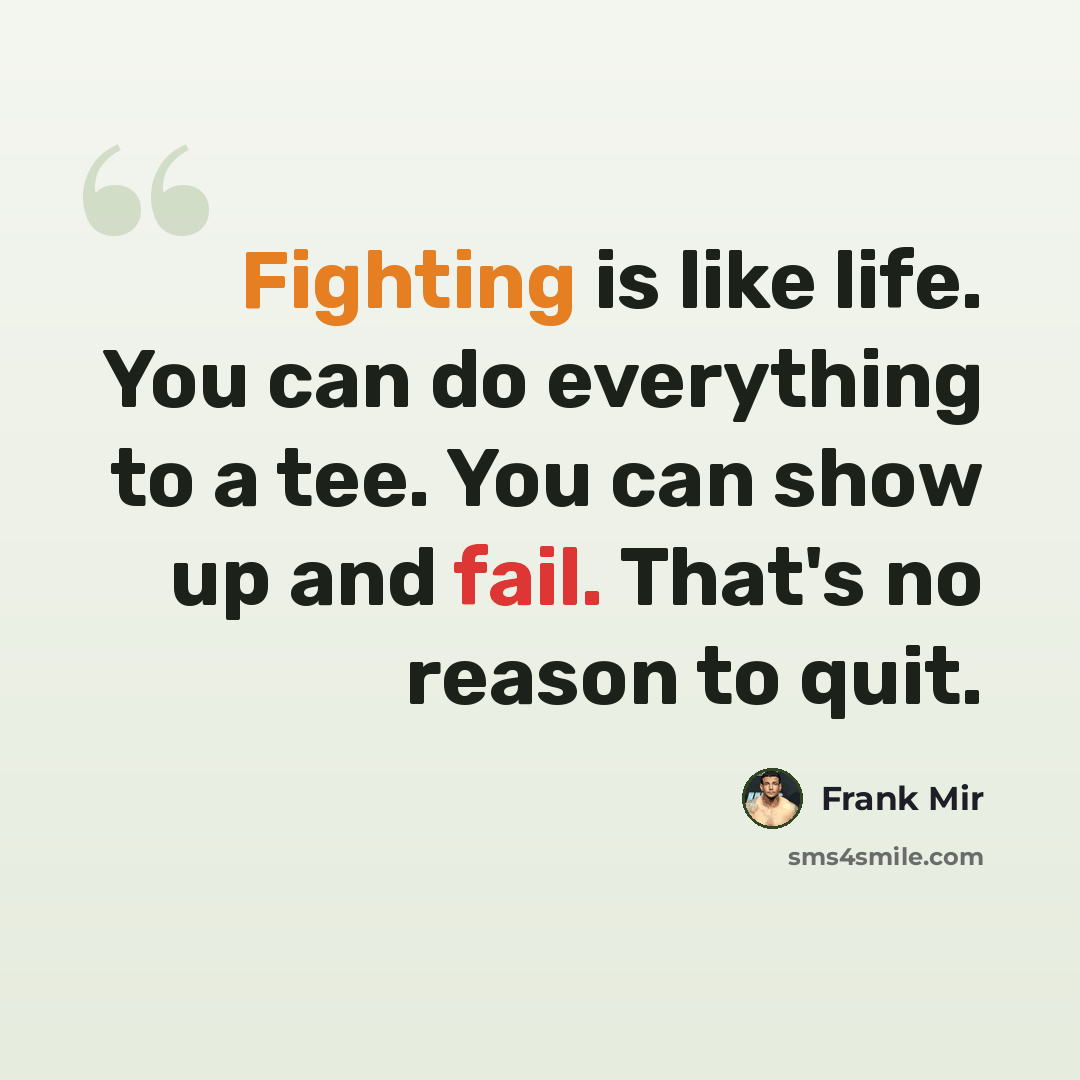 “Fighting is like life. You can do everything to a tee. You can show up and fail. That's no reason to quit.” quote by Frank Mir