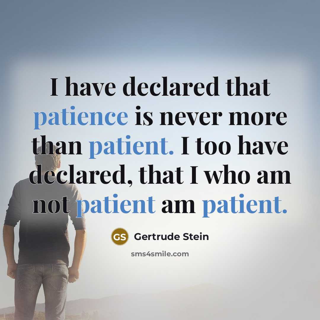 “I have declared that patience is never more than patient. I too have declared, that I who am not patient am patient.” quote by Gertrude Stein