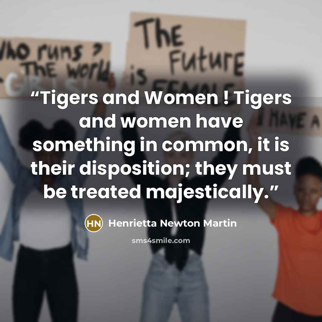 “Tigers and Women ! Tigers and women have something in common, it is their disposition; they must be treated majestically.” quote by Henrietta Newton Martin