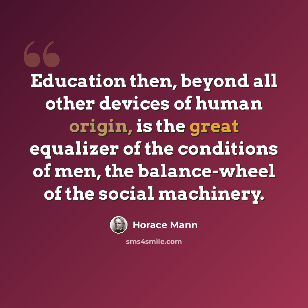 “Education then, beyond all other devices of human origin, is the great equalizer of the conditions of men, the balance-wheel of the social machinery.” quote by Horace Mann