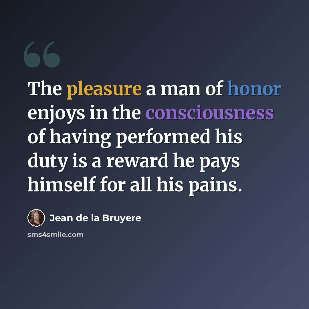 “The pleasure a man of honor enjoys in the consciousness of having performed his duty is a reward he pays himself for all his pains.” quote by Jean de la Bruyere