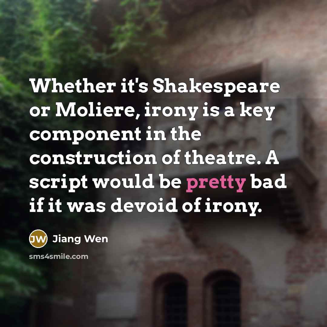 “Whether it's Shakespeare or Moliere, irony is a key component in the construction of theatre. A script would be pretty bad if it was devoid of irony.” quote by Jiang Wen