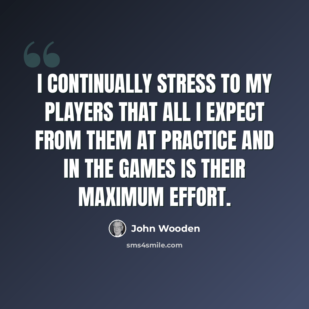 “I continually stress to my players that all I expect from them at practice and in the games is their maximum effort.” quote by John Wooden