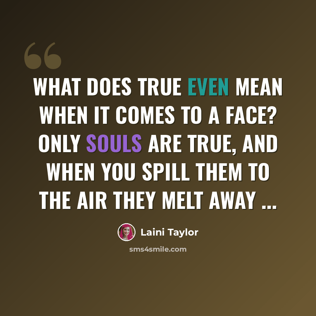 “What does true even mean when it comes to a face? Only souls are true, and when you spill them to the air they melt away ...” quote by Laini Taylor
