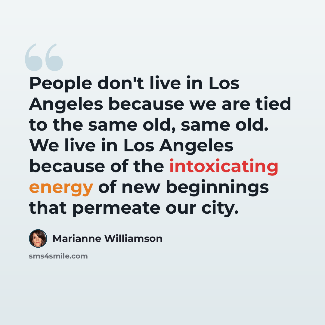“People don't live in Los Angeles because we are tied to the same old, same old. We live in Los Angeles because of the intoxicating energy of new beginnings that permeate our city.” quote by Marianne Williamson