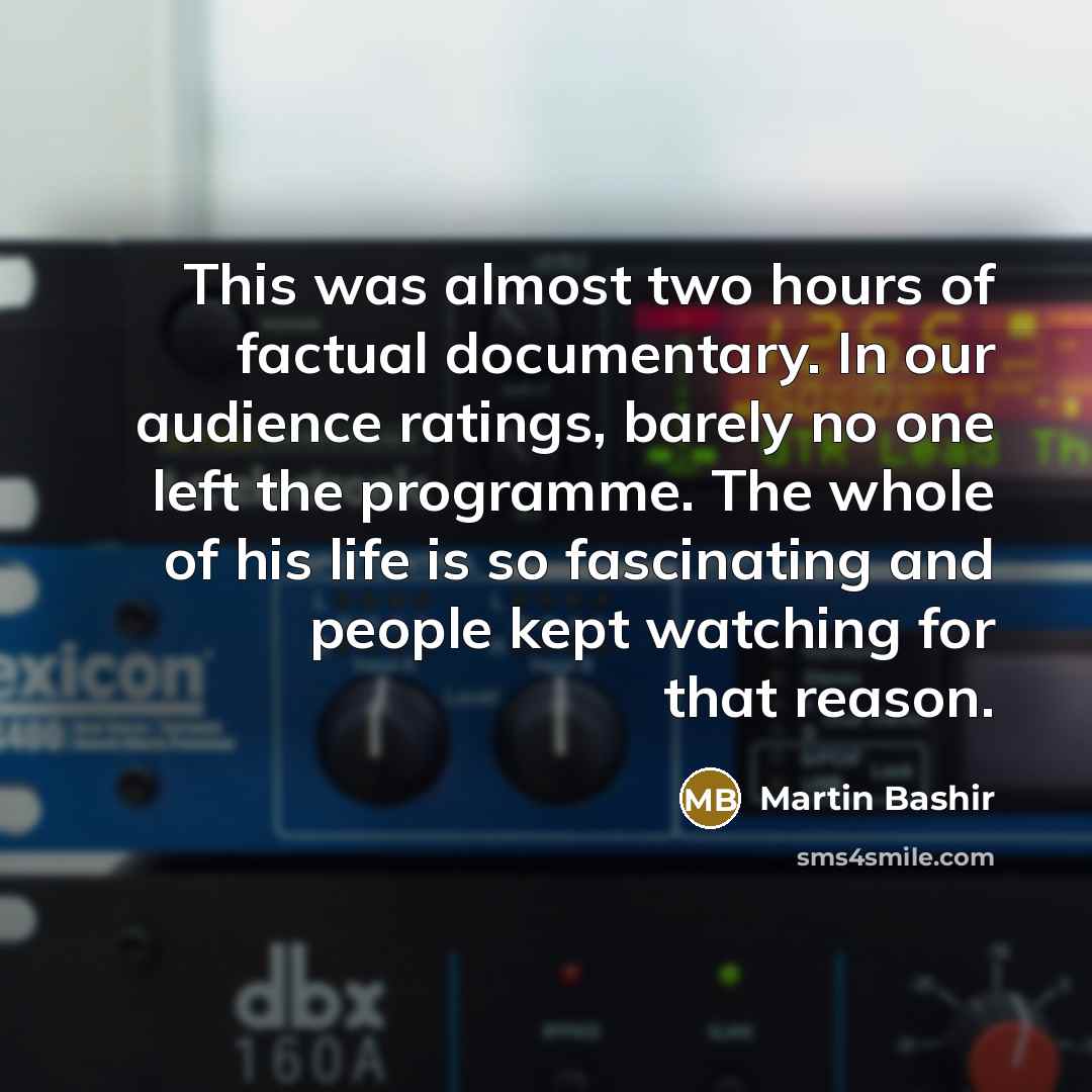 “This was almost two hours of factual documentary. In our audience ratings, barely no one left the programme. The whole of his life is so fascinating and people kept watching for that reason.” quote by Martin Bashir
