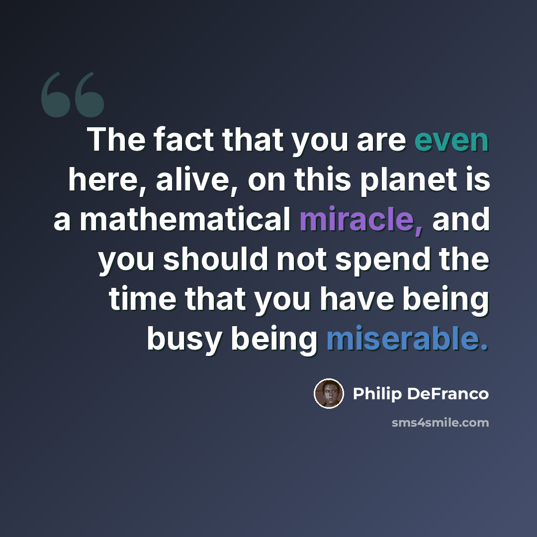“The fact that you are even here, alive, on this planet is a mathematical miracle, and you should not spend the time that you have being busy being miserable.” quote by Philip DeFranco
