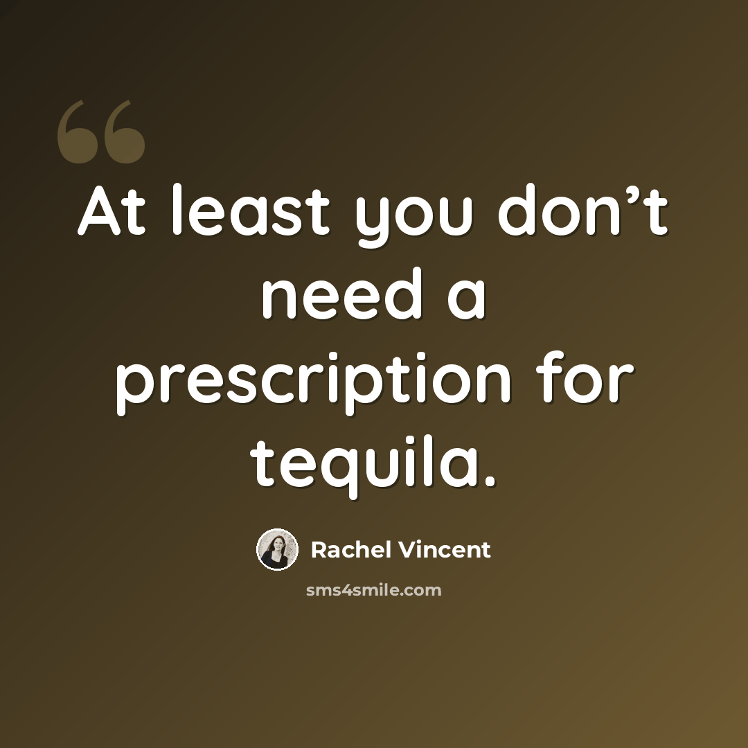 “At least you don’t need a prescription for tequila.” quote by Rachel Vincent