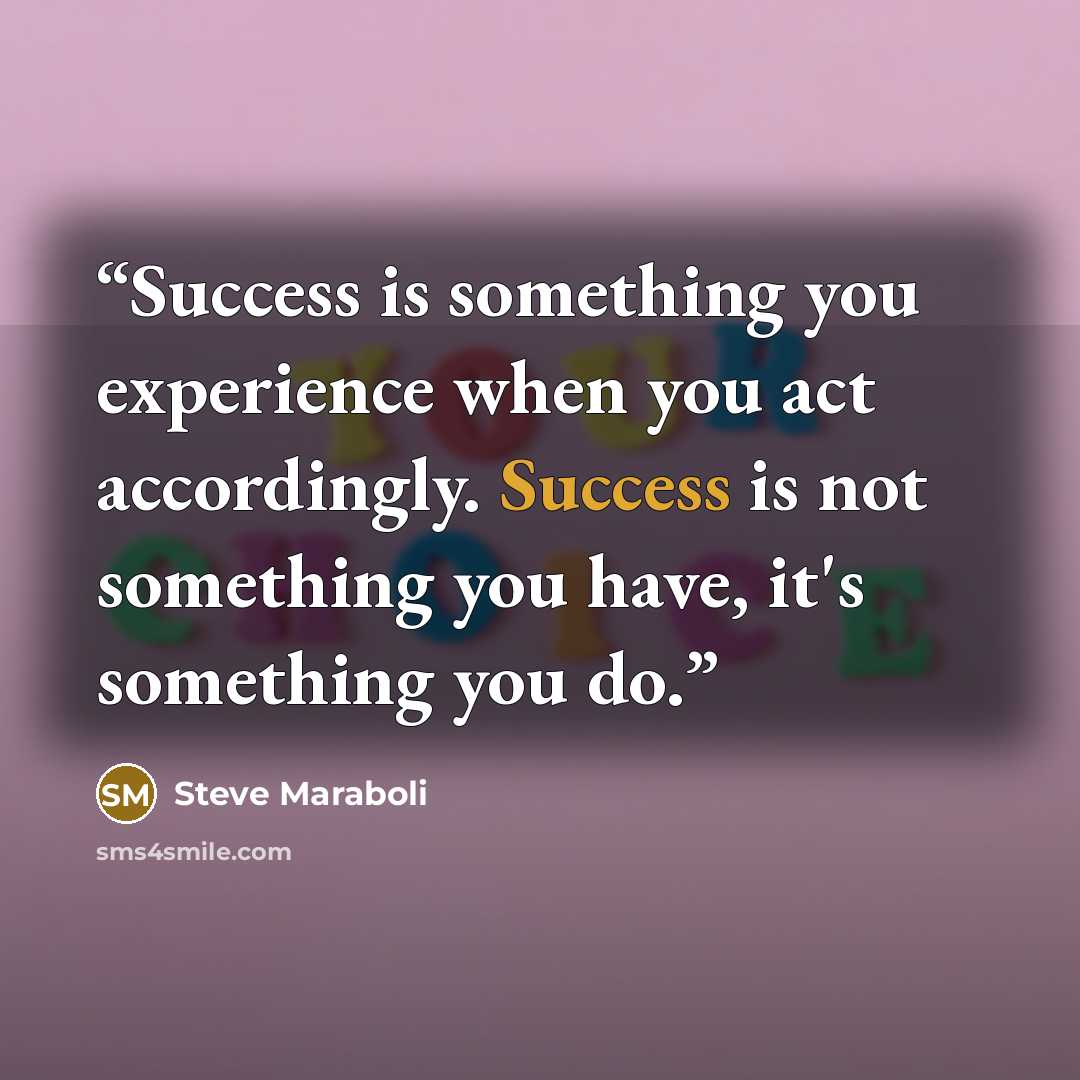 “Success is something you experience when you act accordingly. Success is not something you have, it's something you do.” quote by Steve Maraboli