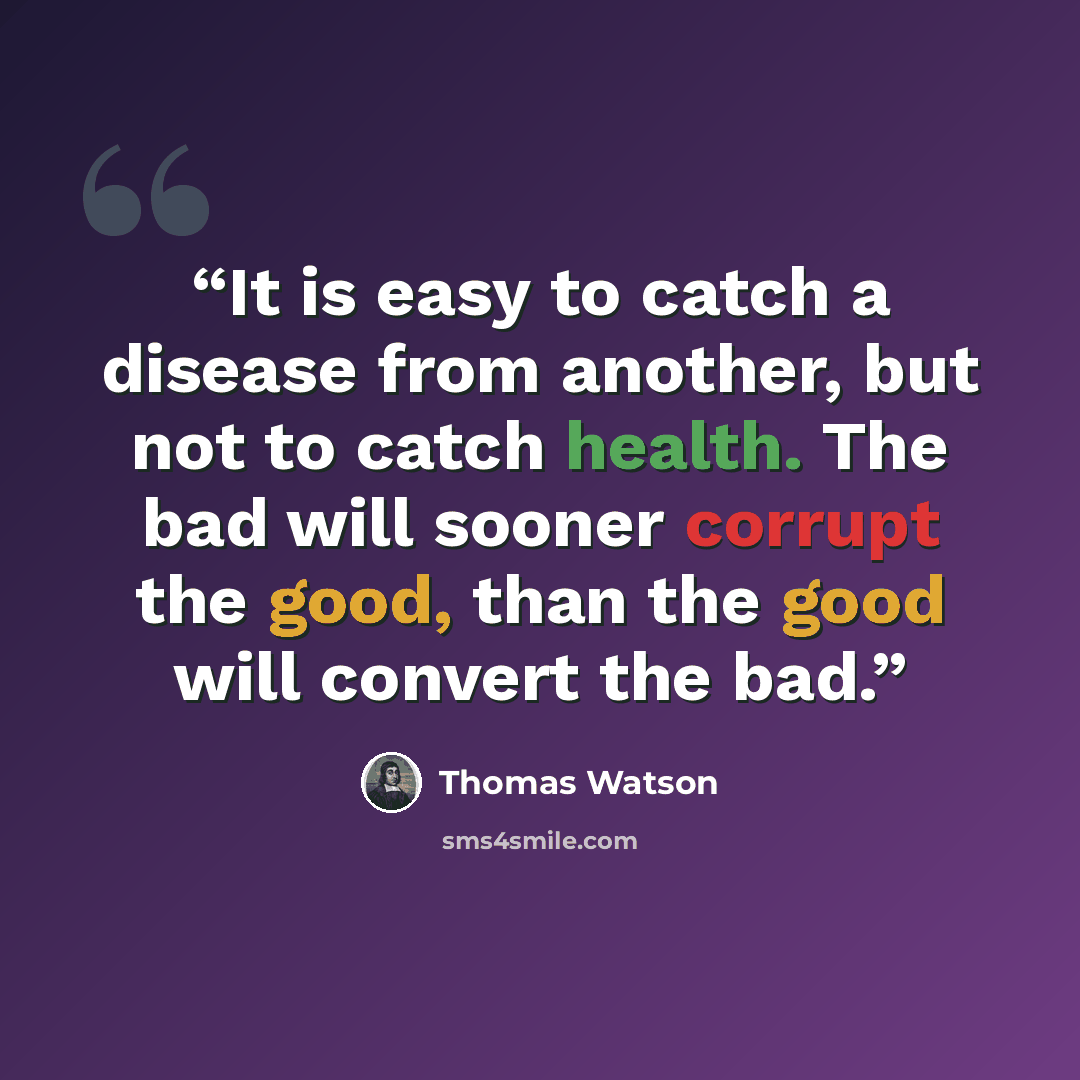 “It is easy to catch a disease from another, but not to catch health. The bad will sooner corrupt the good, than the good will convert the bad.” quote by Thomas Watson