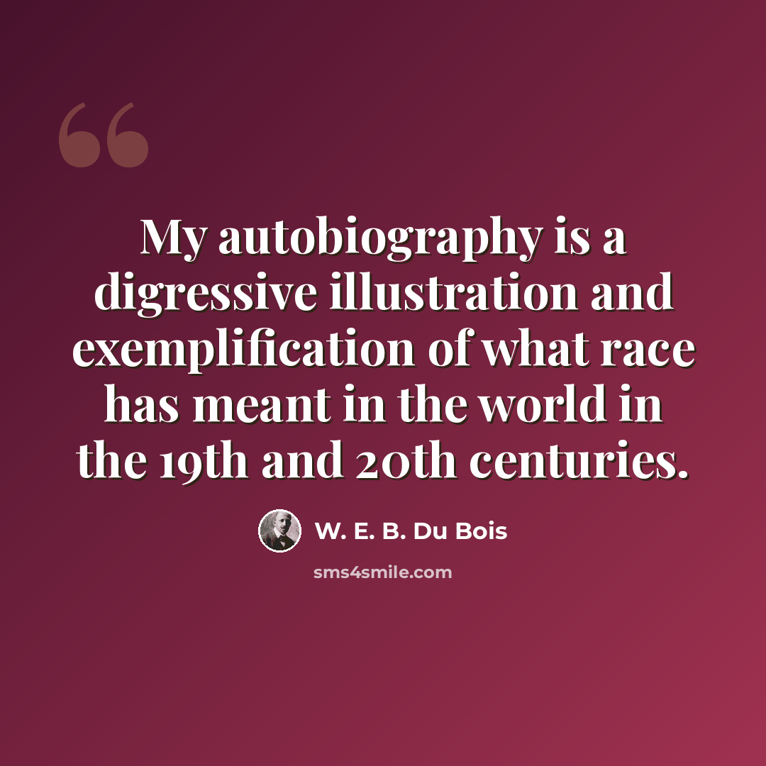 “My autobiography is a digressive illustration and exemplification of what race has meant in the world in the 19th and 20th centuries.” quote by W. E. B. Du Bois