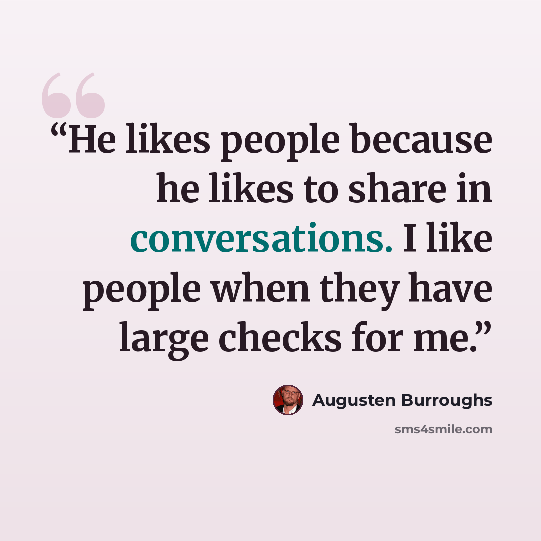 “He likes people because he likes to share in conversations. I like people when they have large checks for me.” quote by Augusten Burroughs