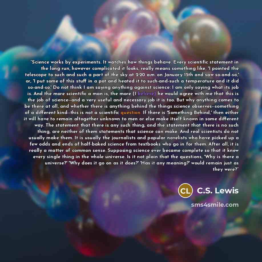 “Science works by experiments. It watches how things behave. Every scientific statement in the long run, however complicated it looks, really means something like, 'I pointed the telescope to such and such a part of the sky at 2:20 a.m. on January 15th and saw so-and-so,' or, 'I put some of this…” quote by C.S. Lewis