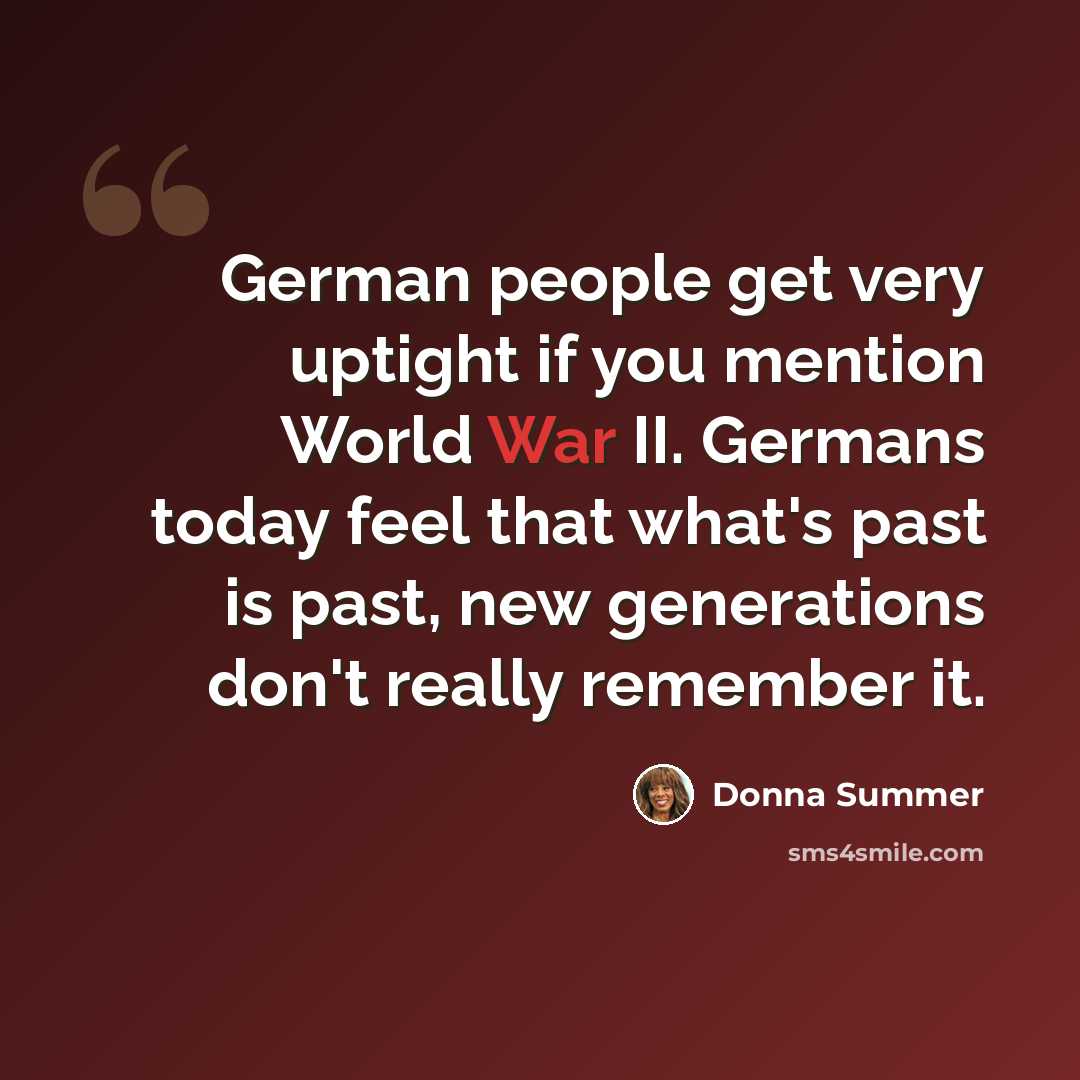 “German people get very uptight if you mention World War II. Germans today feel that what's past is past, new generations don't really remember it.” quote by Donna Summer