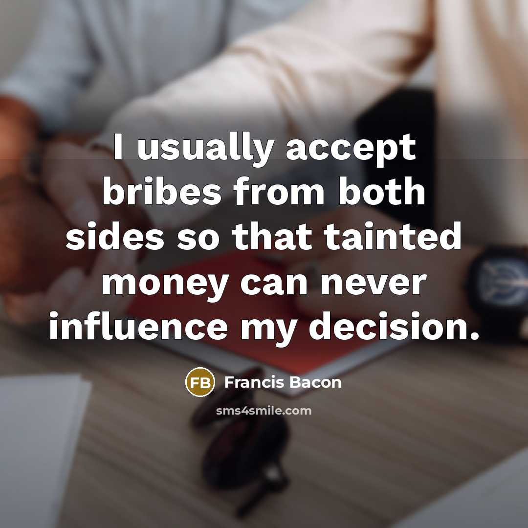 “I usually accept bribes from both sides so that tainted money can never influence my decision.” quote by Francis Bacon