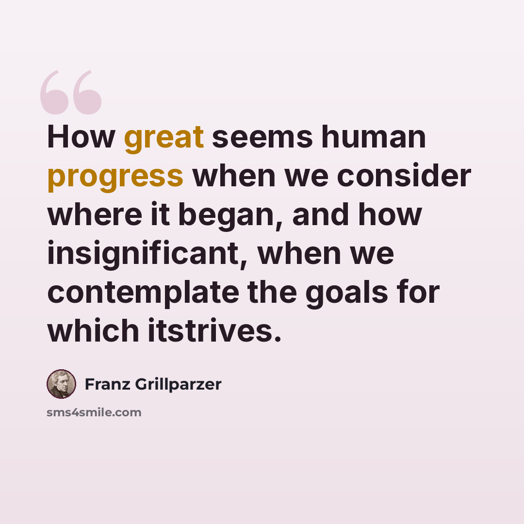 “How great seems human progress when we consider where it began, and how insignificant, when we contemplate the goals for which itstrives.” quote by Franz Grillparzer