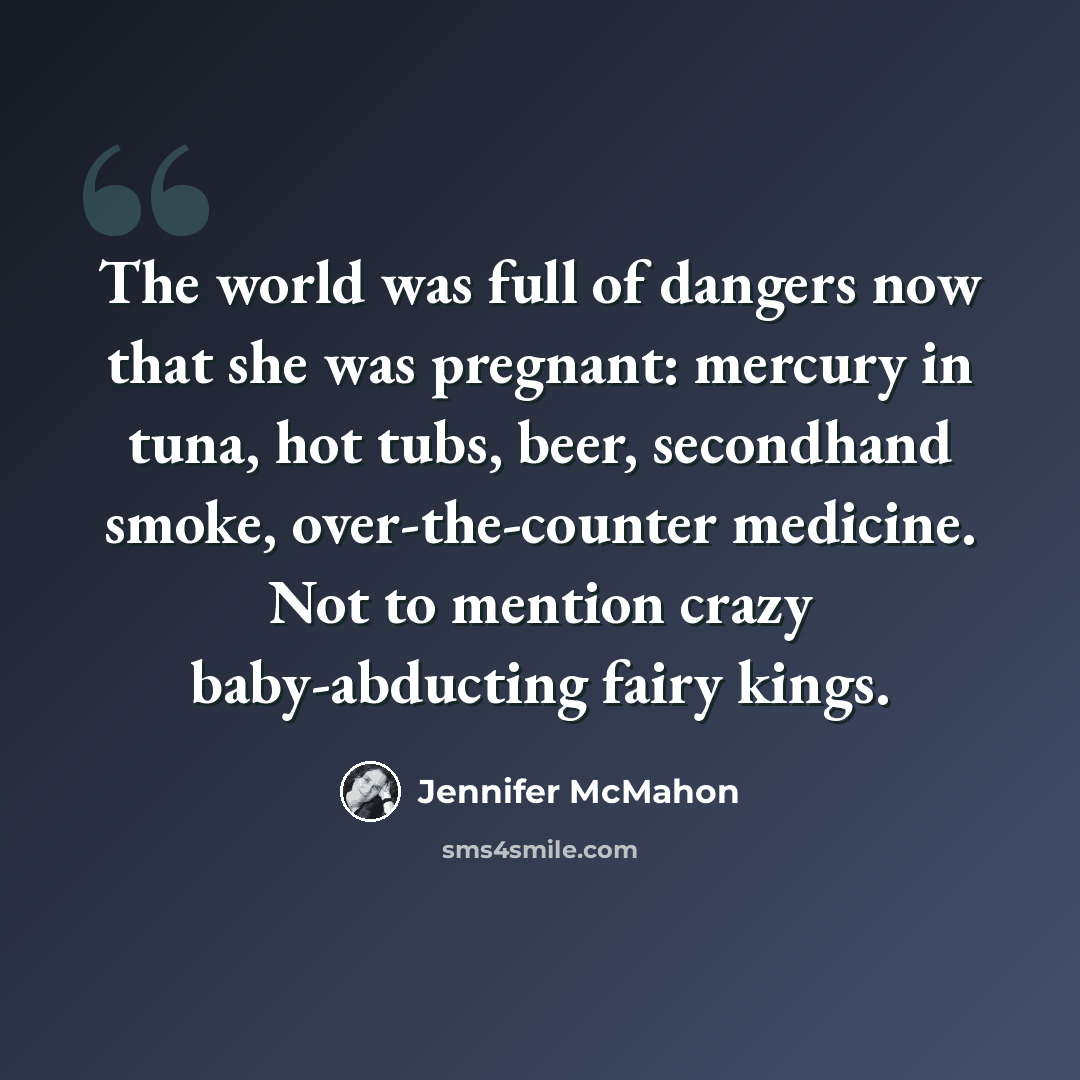 “The world was full of dangers now that she was pregnant: mercury in tuna, hot tubs, beer, secondhand smoke, over-the-counter medicine. Not to mention crazy baby-abducting fairy kings.” quote by Jennifer McMahon