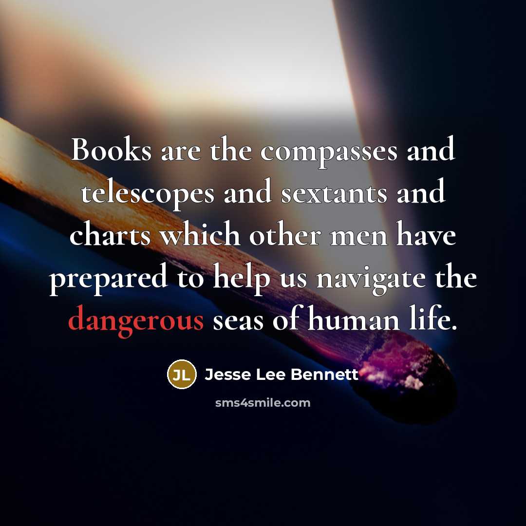 “Books are the compasses and telescopes and sextants and charts which other men have prepared to help us navigate the dangerous seas of human life.” quote by Jesse Lee Bennett