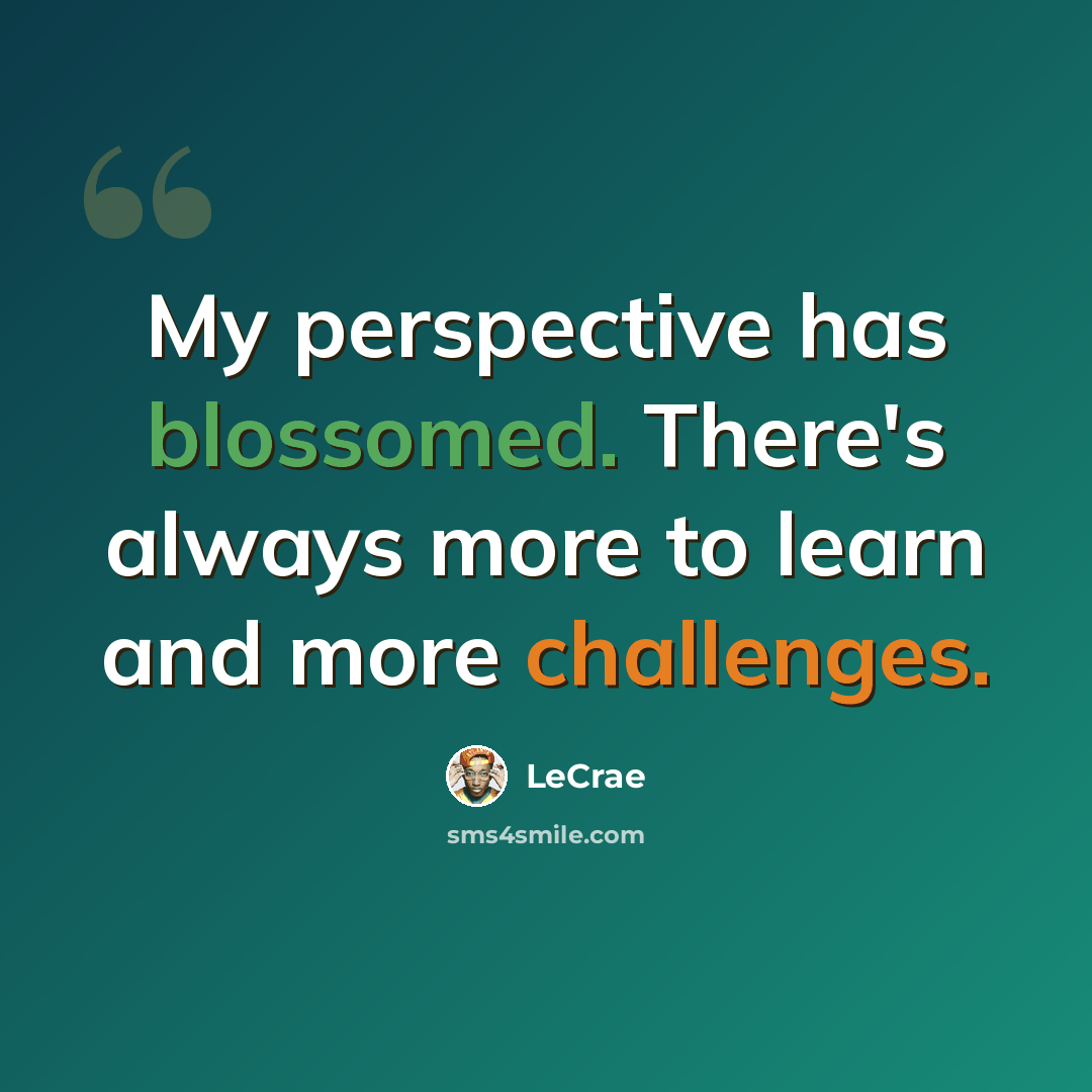 “My perspective has blossomed. There's always more to learn and more challenges.” quote by LeCrae