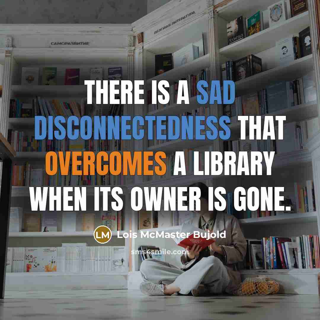 “There is a sad disconnectedness that overcomes a library when its owner is gone.” quote by Lois McMaster Bujold