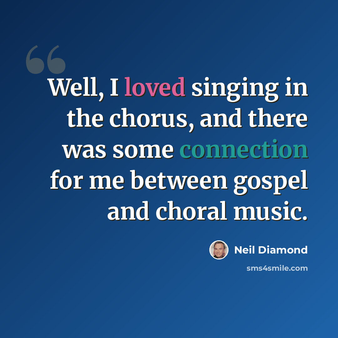 “Well, I loved singing in the chorus, and there was some connection for me between gospel and choral music.” quote by Neil Diamond