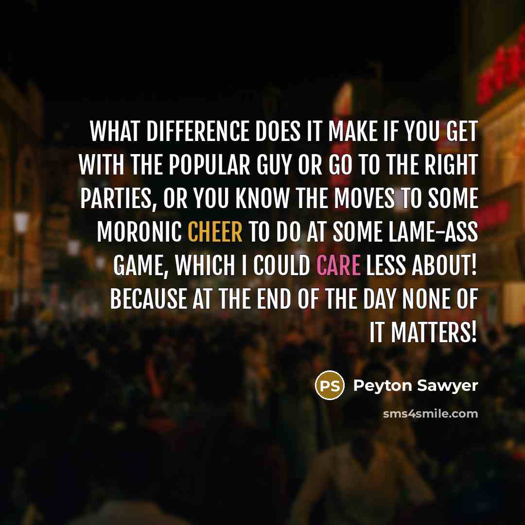“What difference does it make if you get with the popular guy or go to the right parties, or you know the moves to some moronic cheer to do at some lame-ass game, which I could care less about! Because at the end of the day none of it matters!” quote by Peyton Sawyer