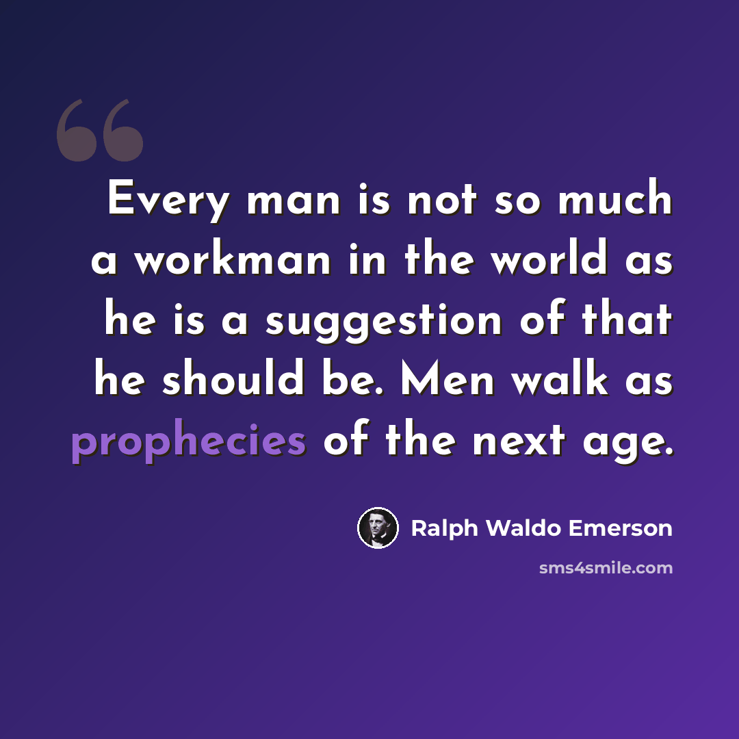 “Every man is not so much a workman in the world as he is a suggestion of that he should be. Men walk as prophecies of the next age.” quote by Ralph Waldo Emerson