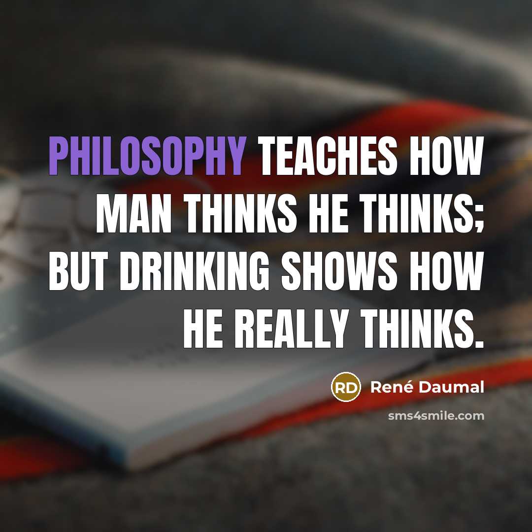 “Philosophy teaches how man thinks he thinks; but drinking shows how he really thinks.” quote by Rene Daumal