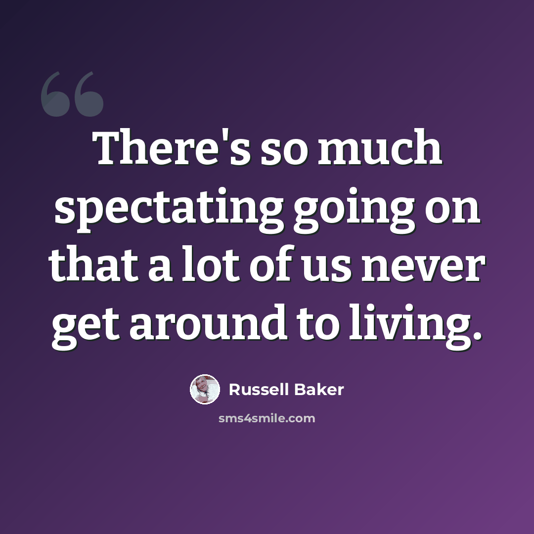 “There's so much spectating going on that a lot of us never get around to living.” quote by Russell Baker