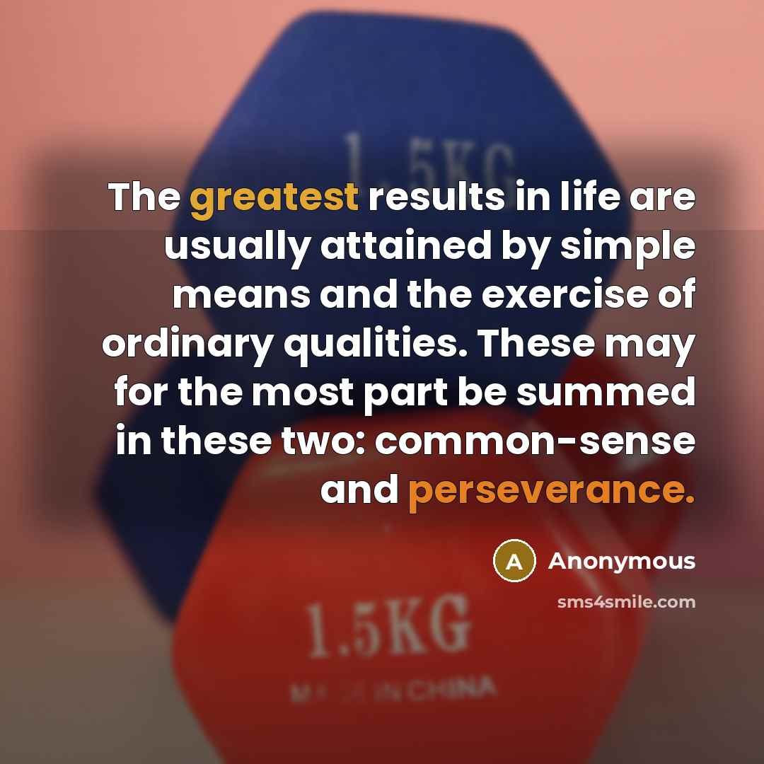 “The greatest results in life are usually attained by simple means and the exercise of ordinary qualities. These may for the most part be summed in these two: common-sense and perseverance.” quote by Anonymous