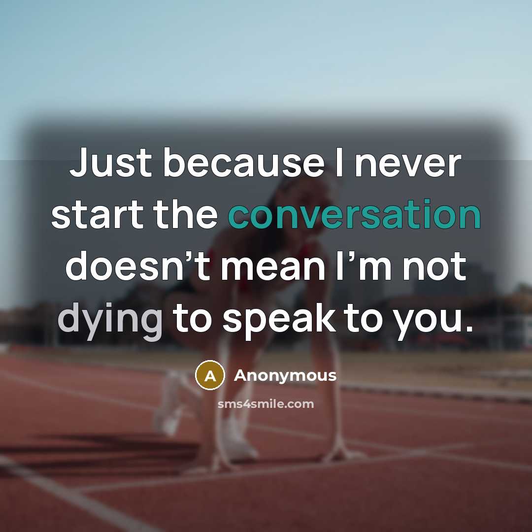 “Just because I never start the conversation doesn't mean I'm not dying to speak to you.” quote by Anonymous