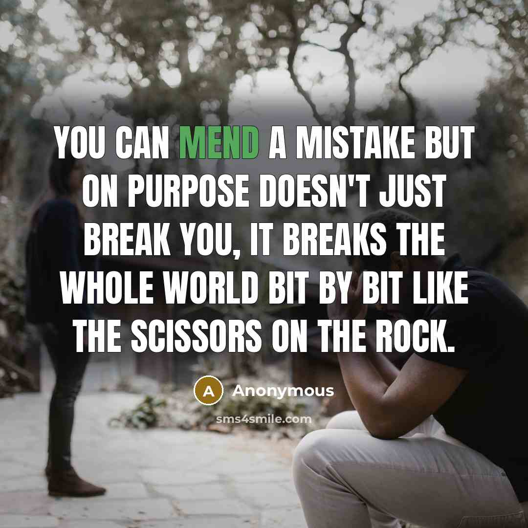 “You can mend a mistake but on purpose doesn't just break you, it breaks the whole world bit by bit like the scissors on the rock.” quote by Anonymous