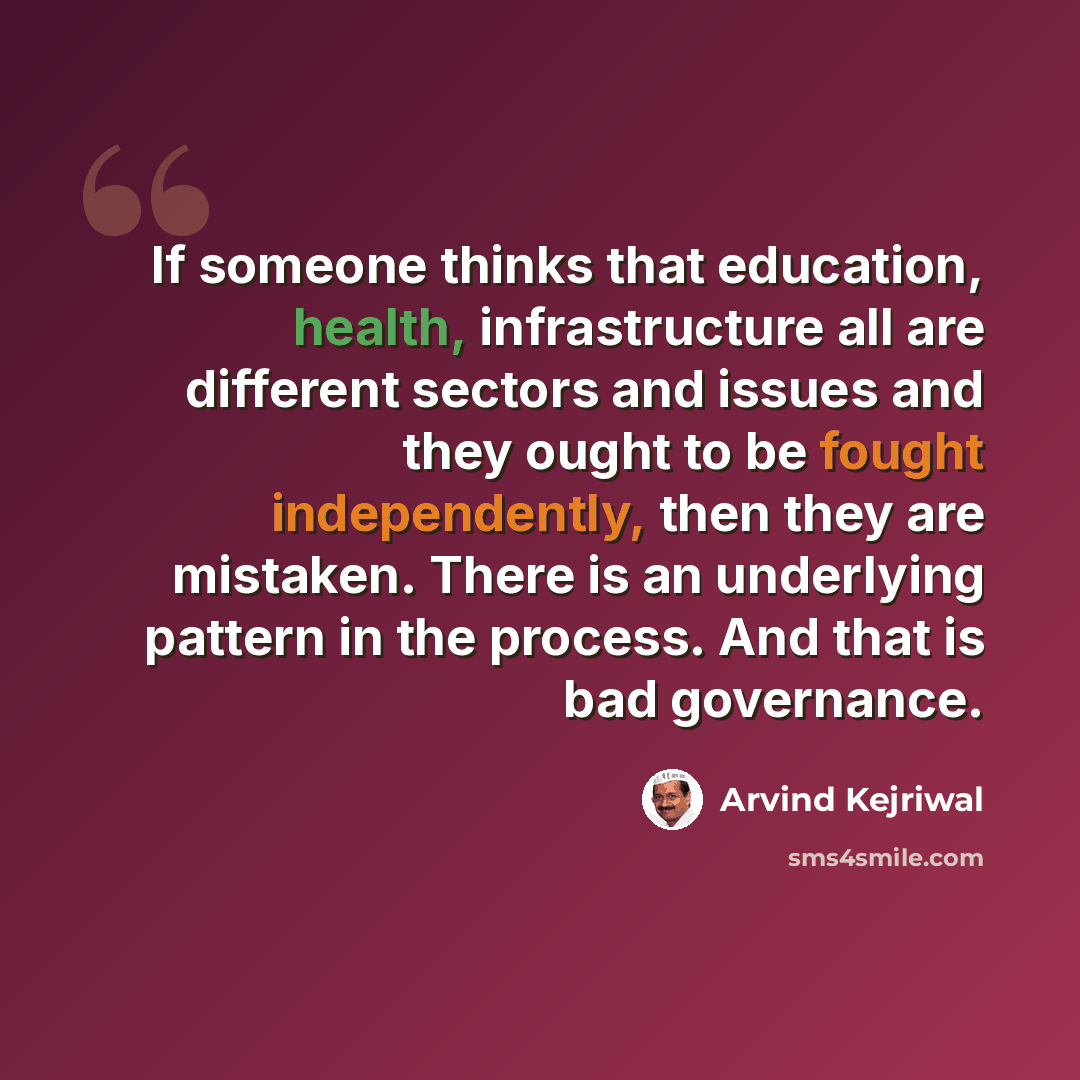 “If someone thinks that education, health, infrastructure all are different sectors and issues and they ought to be fought independently, then they are mistaken. There is an underlying pattern in the process. And that is bad governance.” quote by Arvind Kejriwal
