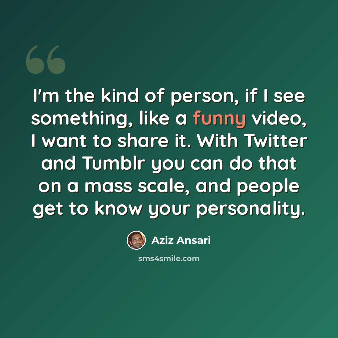 “I'm the kind of person, if I see something, like a funny video, I want to share it. With Twitter and Tumblr you can do that on a mass scale, and people get to know your personality.” quote by Aziz Ansari
