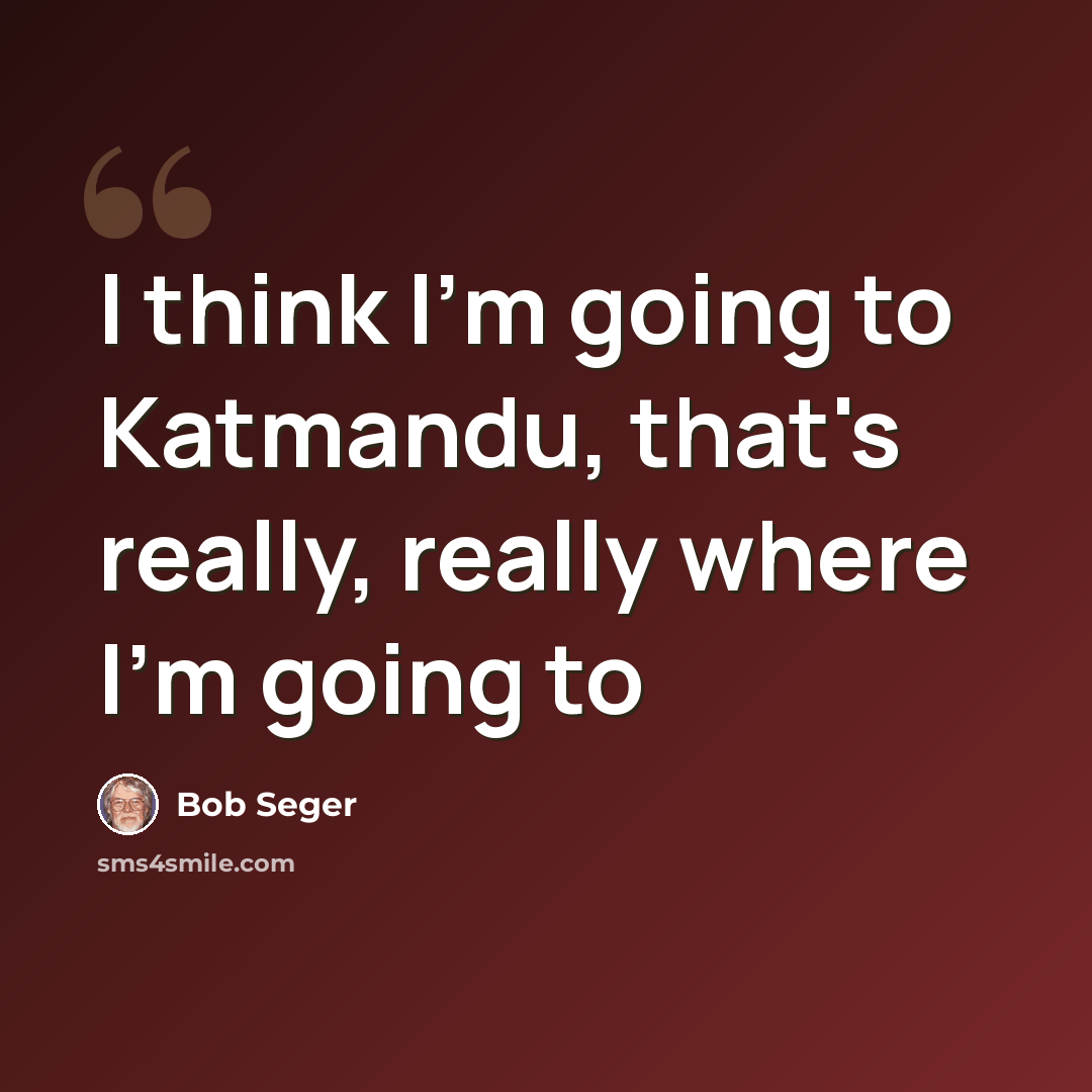 “I think I'm going to Katmandu, that's really, really where I'm going to” quote by Bob Seger