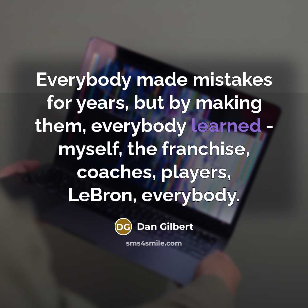 “Everybody made mistakes for years, but by making them, everybody learned - myself, the franchise, coaches, players, LeBron, everybody.” quote by Dan Gilbert