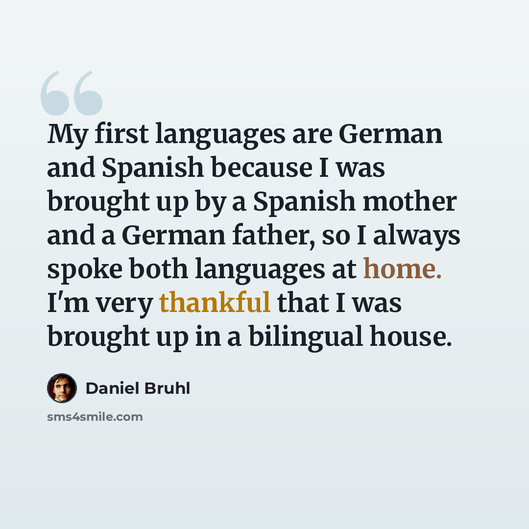 “My first languages are German and Spanish because I was brought up by a Spanish mother and a German father, so I always spoke both languages at home. I'm very thankful that I was brought up in a bilingual house.” quote by Daniel Bruhl