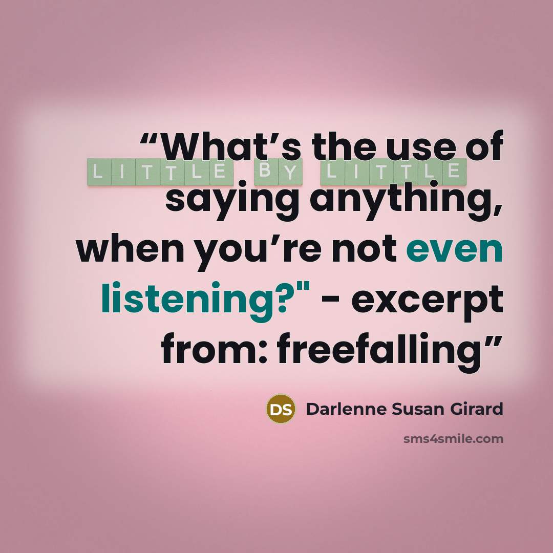 “What’s the use of saying anything, when you’re not even listening?" - excerpt from: freefalling” quote by Darlenne Susan Girard
