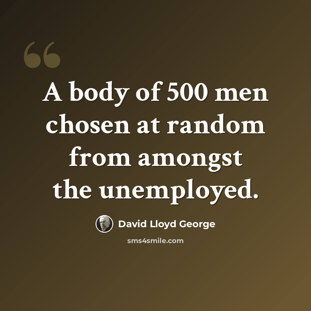 “A body of 500 men chosen at random from amongst the unemployed.” quote by David Lloyd George
