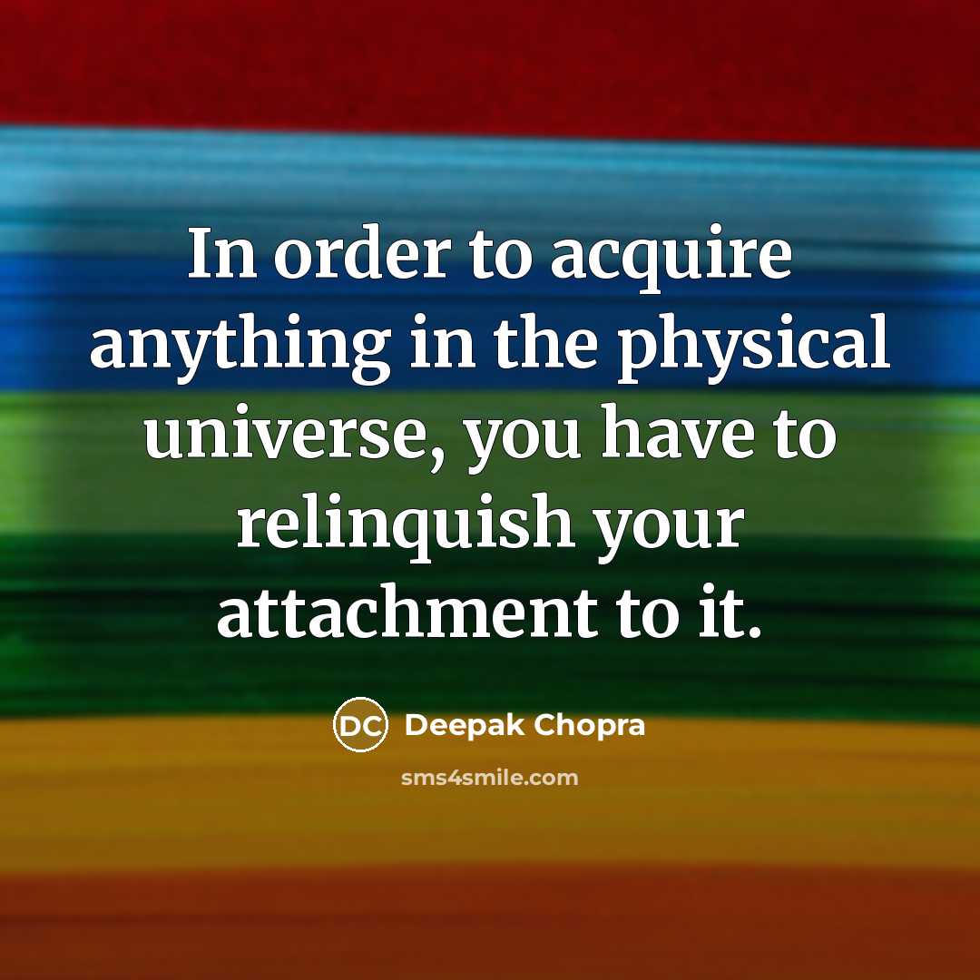 “In order to acquire anything in the physical universe, you have to relinquish your attachment to it.” quote by Deepak Chopra
