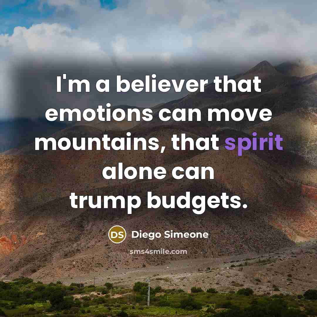 “I'm a believer that emotions can move mountains, that spirit alone can trump budgets.” quote by Diego Simeone