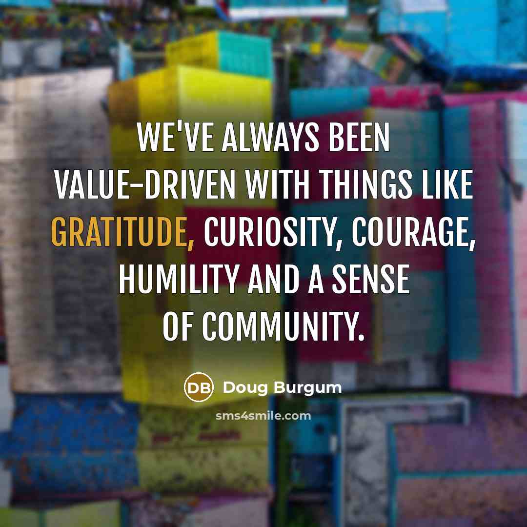 “We've always been value-driven with things like gratitude, curiosity, courage, humility and a sense of community.” quote by Doug Burgum