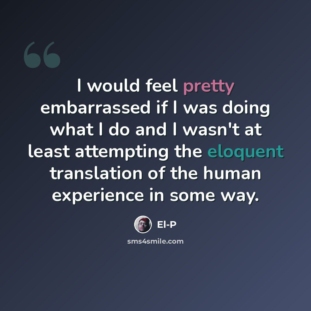 “I would feel pretty embarrassed if I was doing what I do and I wasn't at least attempting the eloquent translation of the human experience in some way.” quote by El-P
