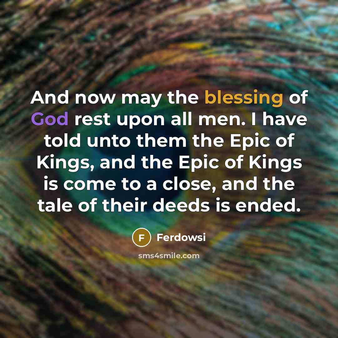 “And now may the blessing of God rest upon all men. I have told unto them the Epic of Kings, and the Epic of Kings is come to a close, and the tale of their deeds is ended.” quote by Ferdowsi