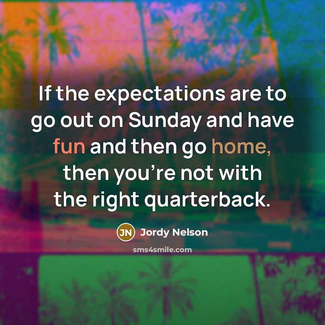 “If the expectations are to go out on Sunday and have fun and then go home, then you're not with the right quarterback.” quote by Jordy Nelson