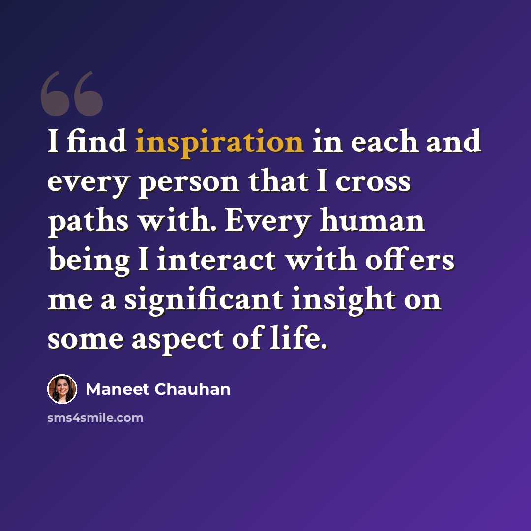 “I find inspiration in each and every person that I cross paths with. Every human being I interact with offers me a significant insight on some aspect of life.” quote by Maneet Chauhan