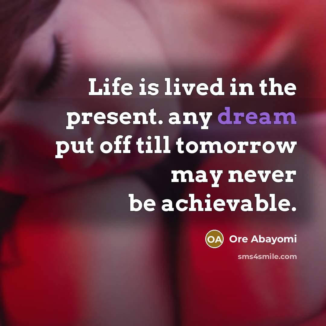 “Life is lived in the present. any dream put off till tomorrow may never be achievable.” quote by Ore Abayomi